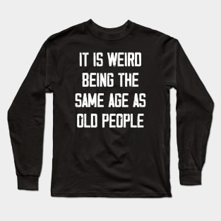 It is Weird Being the Same age as old people Long Sleeve T-Shirt